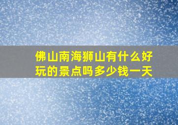 佛山南海狮山有什么好玩的景点吗多少钱一天