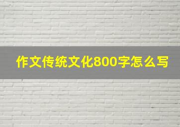 作文传统文化800字怎么写