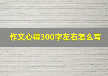 作文心得300字左右怎么写