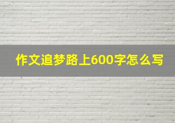 作文追梦路上600字怎么写