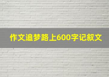 作文追梦路上600字记叙文