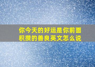 你今天的好运是你前面积攒的善良英文怎么说