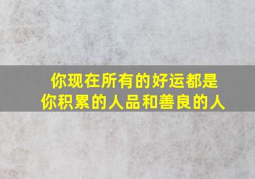 你现在所有的好运都是你积累的人品和善良的人