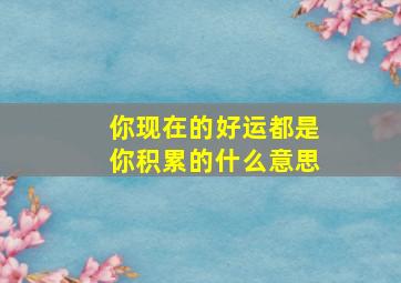 你现在的好运都是你积累的什么意思