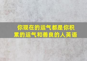 你现在的运气都是你积累的运气和善良的人英语