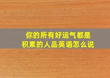 你的所有好运气都是积累的人品英语怎么说