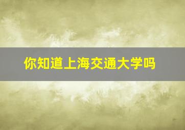 你知道上海交通大学吗