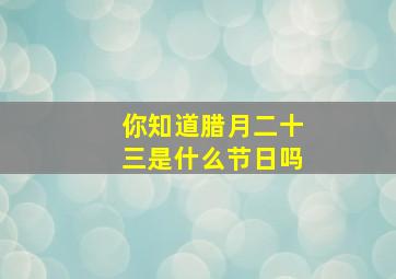 你知道腊月二十三是什么节日吗