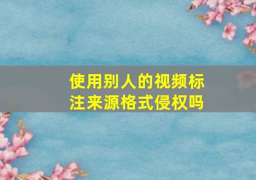 使用别人的视频标注来源格式侵权吗