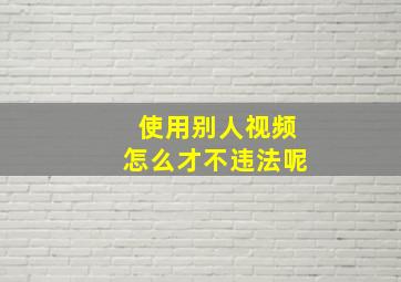 使用别人视频怎么才不违法呢