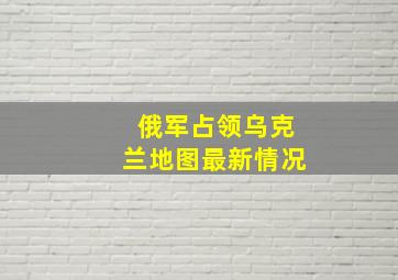 俄军占领乌克兰地图最新情况