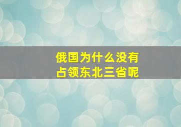 俄国为什么没有占领东北三省呢