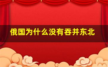 俄国为什么没有吞并东北