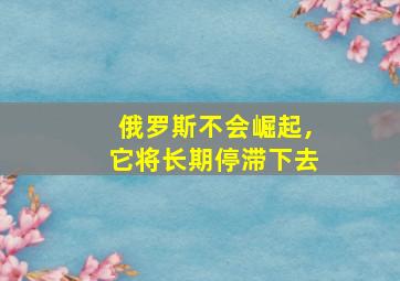 俄罗斯不会崛起,它将长期停滞下去