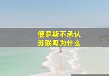 俄罗斯不承认苏联吗为什么