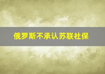 俄罗斯不承认苏联社保