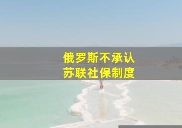 俄罗斯不承认苏联社保制度