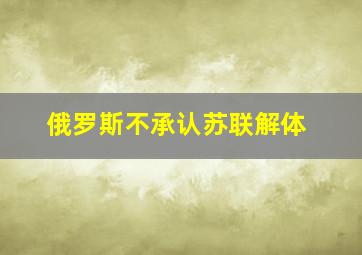 俄罗斯不承认苏联解体