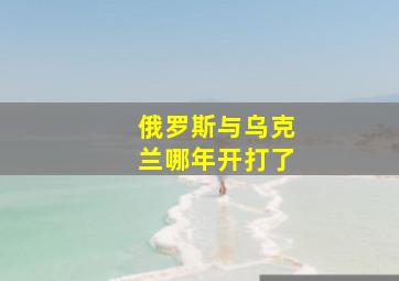 俄罗斯与乌克兰哪年开打了