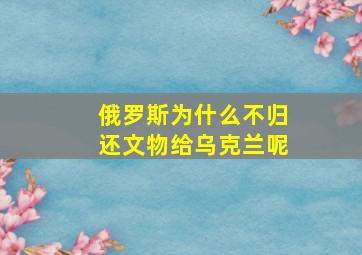 俄罗斯为什么不归还文物给乌克兰呢