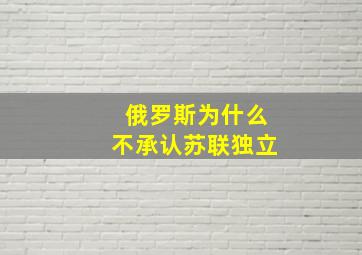 俄罗斯为什么不承认苏联独立