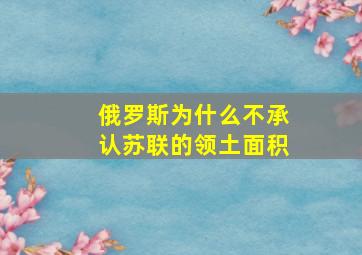 俄罗斯为什么不承认苏联的领土面积