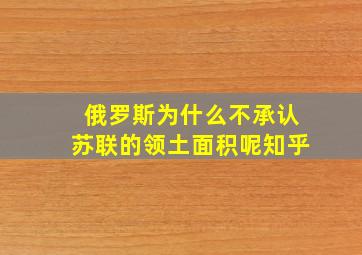 俄罗斯为什么不承认苏联的领土面积呢知乎