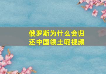 俄罗斯为什么会归还中国领土呢视频