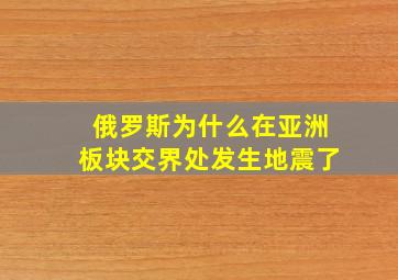 俄罗斯为什么在亚洲板块交界处发生地震了