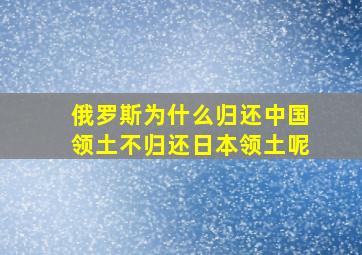 俄罗斯为什么归还中国领土不归还日本领土呢