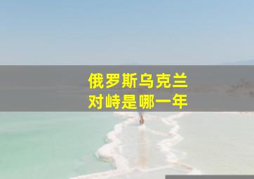 俄罗斯乌克兰对峙是哪一年