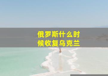 俄罗斯什么时候收复乌克兰