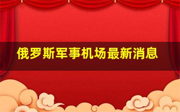 俄罗斯军事机场最新消息