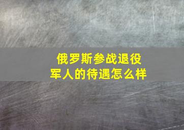 俄罗斯参战退役军人的待遇怎么样