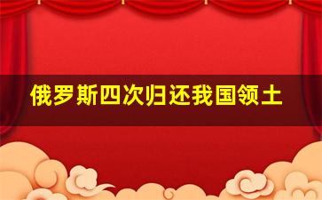 俄罗斯四次归还我国领土