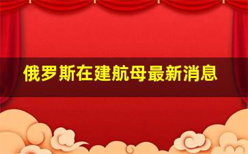 俄罗斯在建航母最新消息