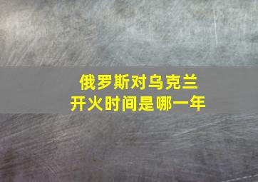 俄罗斯对乌克兰开火时间是哪一年