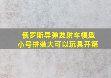 俄罗斯导弹发射车模型小号拼装大可以玩具开箱