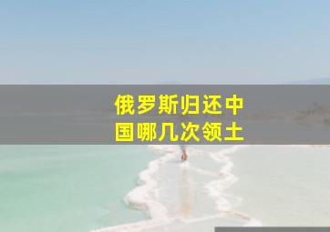 俄罗斯归还中国哪几次领土