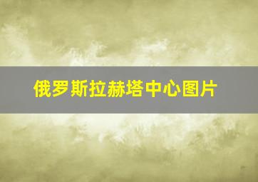 俄罗斯拉赫塔中心图片