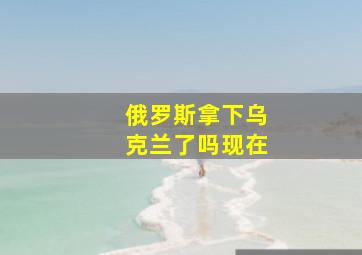 俄罗斯拿下乌克兰了吗现在