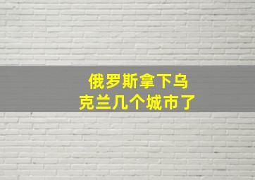 俄罗斯拿下乌克兰几个城市了