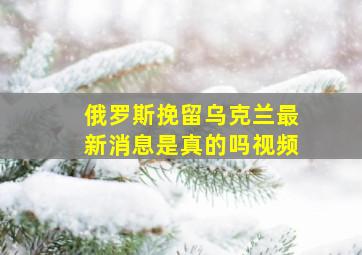 俄罗斯挽留乌克兰最新消息是真的吗视频