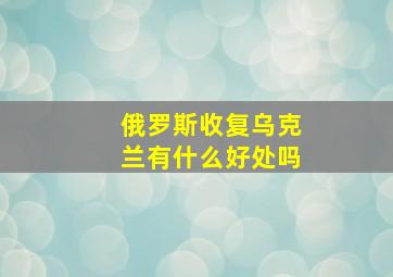 俄罗斯收复乌克兰有什么好处吗