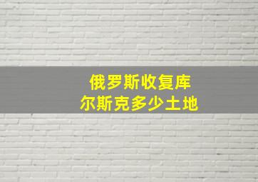 俄罗斯收复库尔斯克多少土地