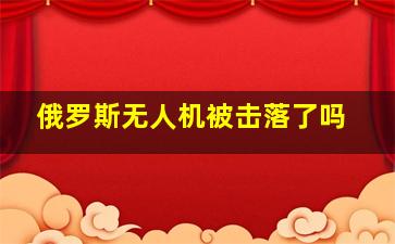 俄罗斯无人机被击落了吗