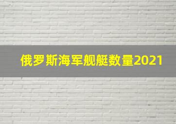 俄罗斯海军舰艇数量2021