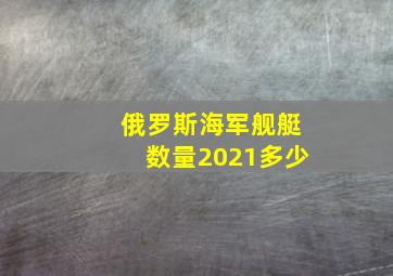 俄罗斯海军舰艇数量2021多少