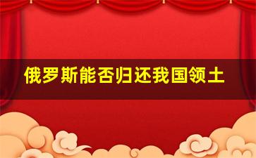 俄罗斯能否归还我国领土