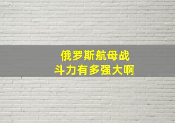 俄罗斯航母战斗力有多强大啊